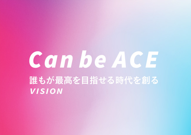 Can be ACE 誰もが最高を目指せる時代を創る VISION