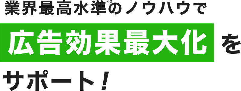 業界最高水準※3のノウハウで広告効果最大化をサポート！